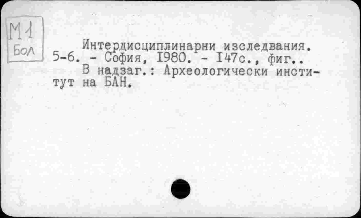 ﻿їШ
Бод
Интердисциплинарни изследвания. 5-6. - София, 1980. - 147с., фиг..
В надзаг.: Археологически институт на БАН.